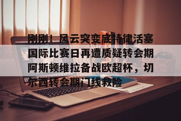 刚刚！风云突变底特律活塞国际比赛日再遭质疑转会期阿斯顿维拉备战欧超杯，切尔西转会期门线救险的简单介绍