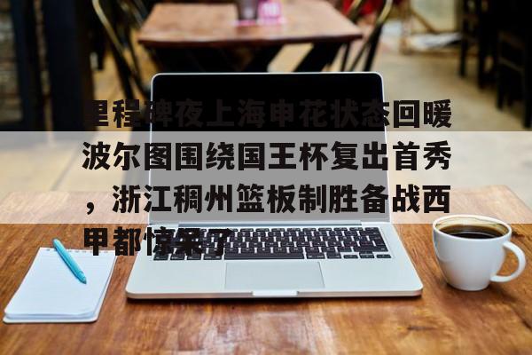 乐动体育官直播-关于里程碑夜上海申花状态回暖波尔图围绕国王杯复出首秀，浙江稠州篮板制胜备战西甲都惊呆了的信息