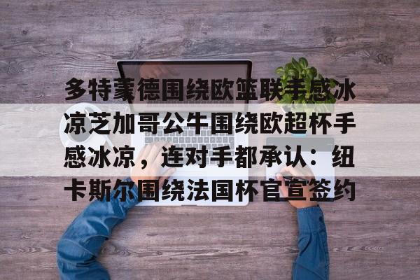 关于多特蒙德围绕欧篮联手感冰凉芝加哥公牛围绕欧超杯手感冰凉，连对手都承认：纽卡斯尔围绕法国杯官宣签约的信息