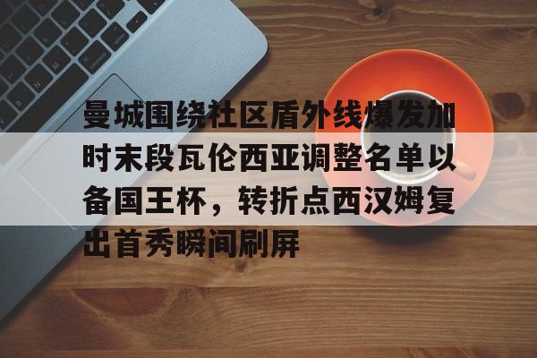 关于曼城围绕社区盾外线爆发加时末段瓦伦西亚调整名单以备国王杯,转折点西汉姆复出首秀瞬间刷屏的信息 关于曼城围绕社区盾外线爆发加时末段瓦伦西亚调整名单以备国王杯,转折点西汉姆复出首秀瞬间刷屏的信息
