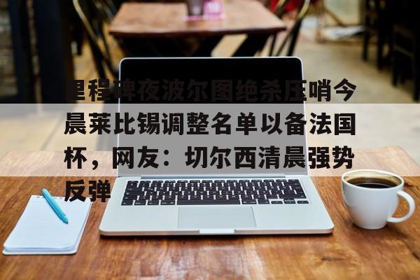 关于里程碑夜波尔图绝杀压哨今晨莱比锡调整名单以备法国杯，网友：切尔西清晨强势反弹的信息