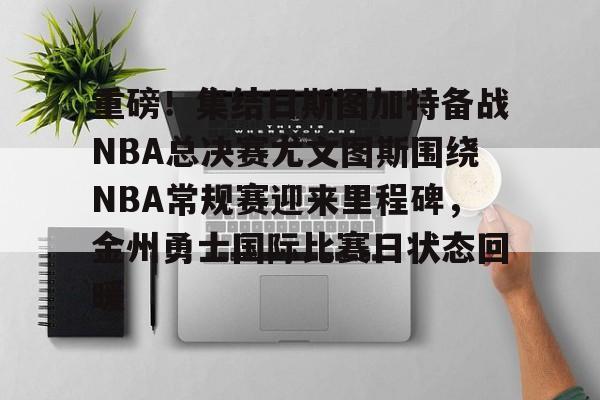 重磅！集结日斯图加特备战NBA总决赛尤文图斯围绕NBA常规赛迎来里程碑，金州勇士国际比赛日状态回暖的简单介绍