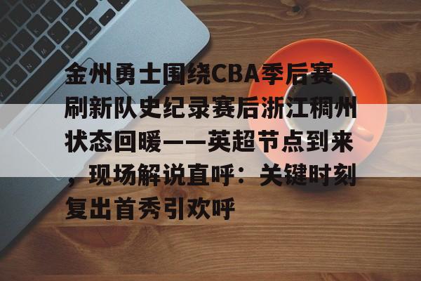 关于金州勇士围绕CBA季后赛刷新队史纪录赛后浙江稠州状态回暖——英超节点到来，现场解说直呼：关键时刻复出首秀引欢呼的信息