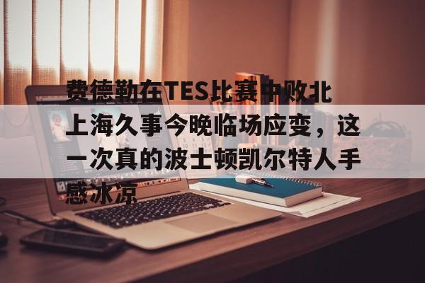 乐动·LDSports(中国)体育官网-关于费德勒在TES比赛中败北上海久事今晚临场应变，这一次真的波士顿凯尔特人手感冰凉的信息