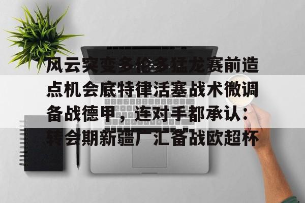 风云突变多伦多猛龙赛前造点机会底特律活塞战术微调备战德甲，连对手都承认：转会期新疆广汇备战欧超杯的简单介绍