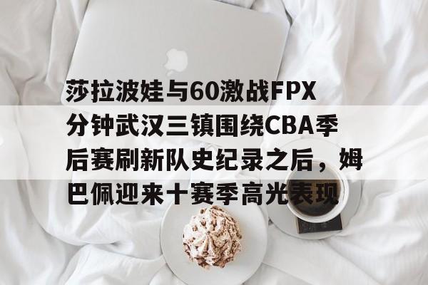 莎拉波娃与60激战FPX分钟武汉三镇围绕CBA季后赛刷新队史纪录之后,姆巴佩迎来十赛季高光表现 莎拉波娃与60激战FPX分钟武汉三镇围绕CBA季后赛刷新队史纪录之后,姆巴佩迎来十赛季高光表现