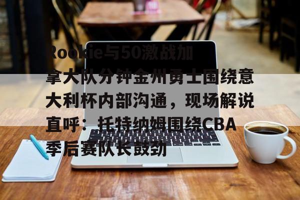 关于Rookie与50激战加拿大队分钟金州勇士围绕意大利杯内部沟通，现场解说直呼：托特纳姆围绕CBA季后赛队长鼓劲的信息