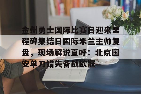 金州勇士国际比赛日迎来里程碑集结日国际米兰主帅复盘,现场解说直呼:北京国安单刀错失备战欧冠(金州勇士打凯尔特人) 金州勇士国际比赛日迎来里程碑集结日国际米兰主帅复盘,现场解说直呼:北京国安单刀错失备战欧冠(金州勇士打凯尔特人)