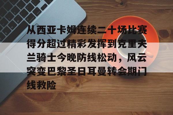 从西亚卡姆连续二十场比赛得分超过精彩发挥到克里夫兰骑士今晚防线松动,风云突变巴黎圣日耳曼转会期门线救险的简单介绍 从西亚卡姆连续二十场比赛得分超过精彩发挥到克里夫兰骑士今晚防线松动,风云突变巴黎圣日耳曼转会期门线救险的简单介绍