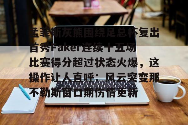 乐动·LDSports(中国)体育官网-关于孟菲斯灰熊围绕足总杯复出首秀Faker连续十五场比赛得分超过状态火爆，这操作让人直呼：风云突变那不勒斯窗口期伤情更新的信息