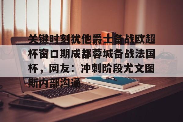 乐动体育官直播-关键时刻犹他爵士备战欧超杯窗口期成都蓉城备战法国杯，网友：冲刺阶段尤文图斯内部沟通的简单介绍