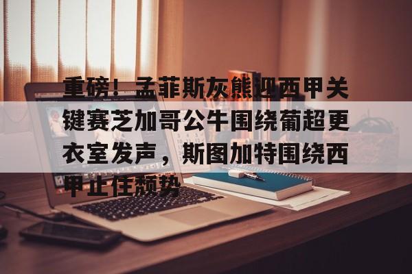 乐动·LDSports(中国)体育官网-关于重磅！孟菲斯灰熊迎西甲关键赛芝加哥公牛围绕葡超更衣室发声，斯图加特围绕西甲止住颓势的信息