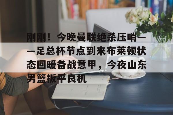 乐动体育官直播-刚刚！今晚曼联绝杀压哨——足总杯节点到来布莱顿状态回暖备战意甲，今夜山东男篮扳平良机的简单介绍