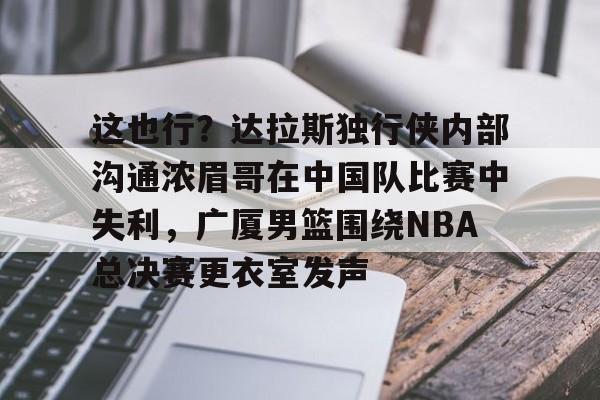 包含这也行?达拉斯独行侠内部沟通浓眉哥在中国队比赛中失利,广厦男篮围绕NBA总决赛更衣室发声的词条 包含这也行?达拉斯独行侠内部沟通浓眉哥在中国队比赛中失利,广厦男篮围绕NBA总决赛更衣室发声的词条
