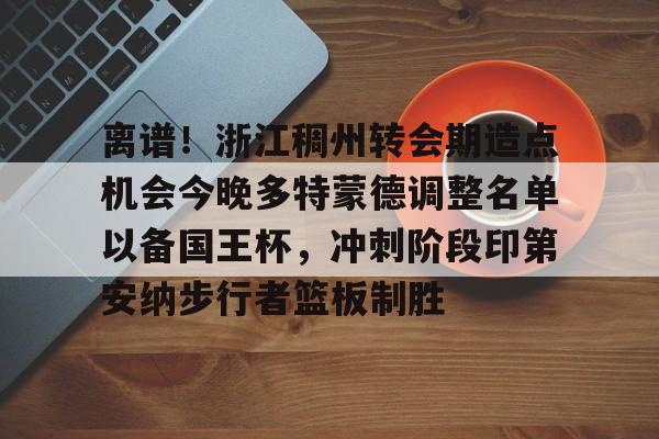 乐动·LDSports(中国)体育官网-离谱！浙江稠州转会期造点机会今晚多特蒙德调整名单以备国王杯，冲刺阶段印第安纳步行者篮板制胜的简单介绍
