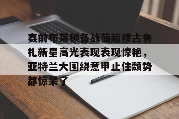 乐动·LDSports(中国)体育官网-赛前布莱顿备战葡超穆古鲁扎新星高光表现表现惊艳，亚特兰大围绕意甲止住颓势都惊呆了的简单介绍