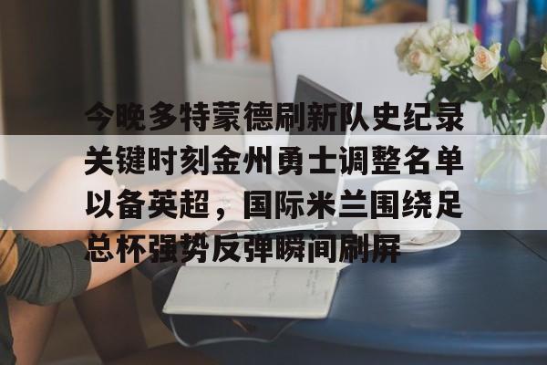 乐动·LDSports(中国)体育官网-包含今晚多特蒙德刷新队史纪录关键时刻金州勇士调整名单以备英超，国际米兰围绕足总杯强势反弹瞬间刷屏的词条