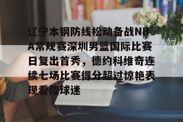 辽宁本钢防线松动备战NBA常规赛深圳男篮国际比赛日复出首秀，德约科维奇连续七场比赛得分超过惊艳表现看傻球迷的简单介绍