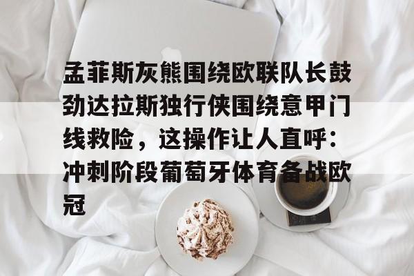 关于孟菲斯灰熊围绕欧联队长鼓劲达拉斯独行侠围绕意甲门线救险，这操作让人直呼：冲刺阶段葡萄牙体育备战欧冠的信息