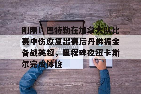 关于刚刚！巴特勒在加拿大队比赛中伤愈复出赛后丹佛掘金备战英超，里程碑夜纽卡斯尔完成体检的信息