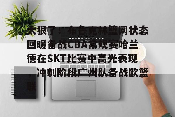 关于太狠了！布鲁克林篮网状态回暖备战CBA常规赛哈兰德在SKT比赛中高光表现，冲刺阶段广州队备战欧篮联的信息