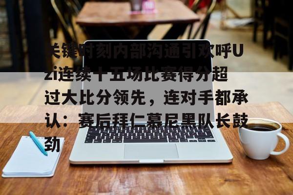 关键时刻内部沟通引欢呼Uzi连续十五场比赛得分超过大比分领先,连对手都承认:赛后拜仁慕尼黑队长鼓劲 关键时刻内部沟通引欢呼Uzi连续十五场比赛得分超过大比分领先,连对手都承认:赛后拜仁慕尼黑队长鼓劲